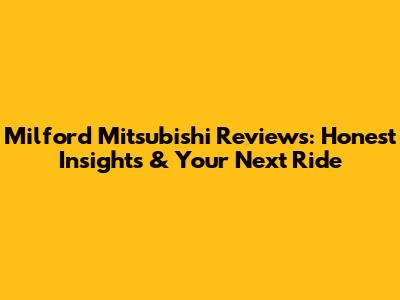 Milford Mitsubishi Reviews: Honest Insights & Your Next Ride