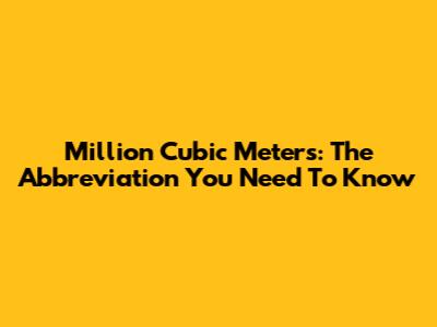 Million Cubic Meters: The Abbreviation You Need To Know