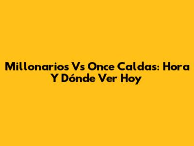 Millonarios Vs Once Caldas: Hora Y Dónde Ver Hoy