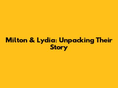 Milton & Lydia: Unpacking Their Story