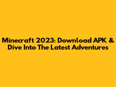 Minecraft 2023: Download APK & Dive Into The Latest Adventures