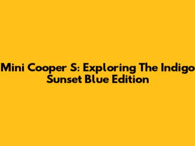 Mini Cooper S: Exploring The Indigo Sunset Blue Edition
