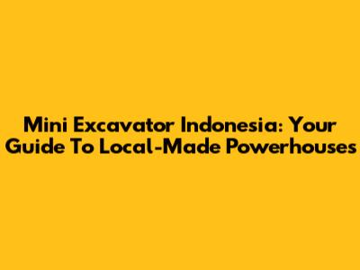 Mini Excavator Indonesia: Your Guide To Local-Made Powerhouses
