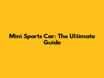 Mini Sports Car: The Ultimate Guide