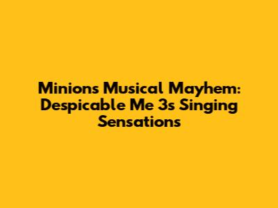Minions' Musical Mayhem: Despicable Me 3's Singing Sensations