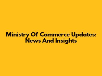 Ministry Of Commerce Updates: News And Insights