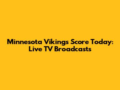 Minnesota Vikings Score Today: Live TV Broadcasts