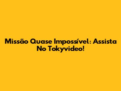 Missão Quase Impossível: Assista No Tokyvideo!