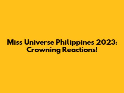 Miss Universe Philippines 2023: Crowning Reactions!