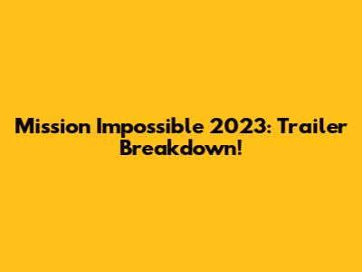 Mission Impossible 2023: Trailer Breakdown!