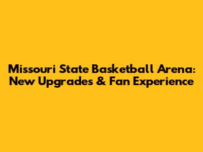 Missouri State Basketball Arena: New Upgrades & Fan Experience