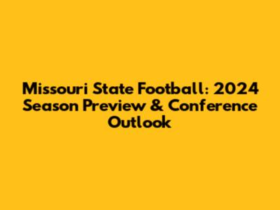 Missouri State Football: 2024 Season Preview & Conference Outlook