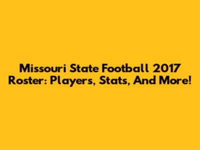 Missouri State Football 2017 Roster: Players, Stats, And More!
