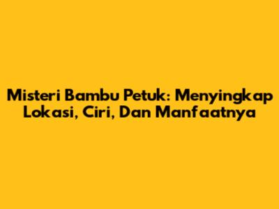 Misteri Bambu Petuk: Menyingkap Lokasi, Ciri, Dan Manfaatnya