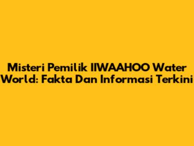 Misteri Pemilik IIWAAHOO Water World: Fakta Dan Informasi Terkini