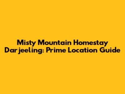 Misty Mountain Homestay Darjeeling: Prime Location Guide