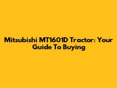 Mitsubishi MT1601D Tractor: Your Guide To Buying