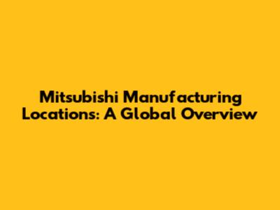 Mitsubishi Manufacturing Locations: A Global Overview