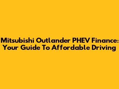 Mitsubishi Outlander PHEV Finance: Your Guide To Affordable Driving