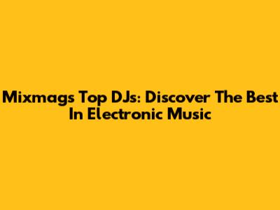 Mixmag's Top DJs: Discover The Best In Electronic Music