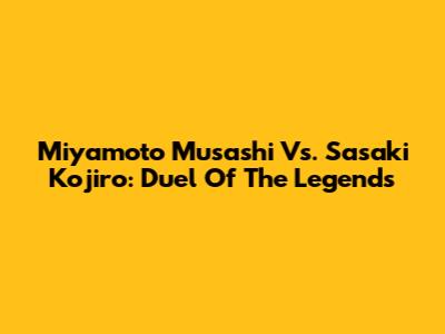 Miyamoto Musashi Vs. Sasaki Kojiro: Duel Of The Legends