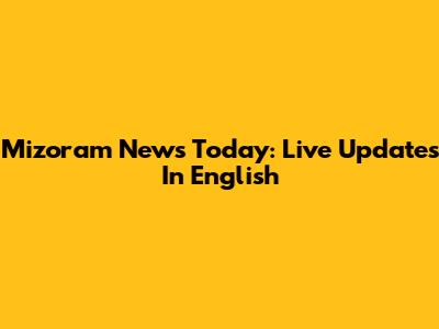 Mizoram News Today: Live Updates In English