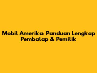 Mobil Amerika: Panduan Lengkap Pembalap & Pemilik