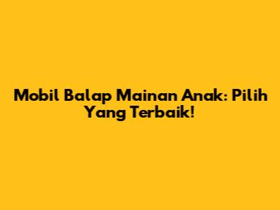 Mobil Balap Mainan Anak: Pilih Yang Terbaik!
