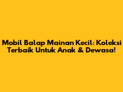 Mobil Balap Mainan Kecil: Koleksi Terbaik Untuk Anak & Dewasa!