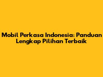 Mobil Perkasa Indonesia: Panduan Lengkap Pilihan Terbaik