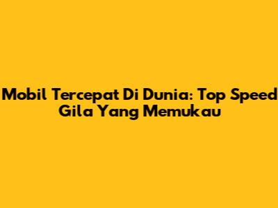 Mobil Tercepat Di Dunia: Top Speed Gila Yang Memukau