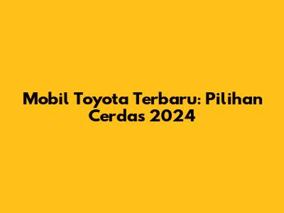 Mobil Toyota Terbaru: Pilihan Cerdas 2024