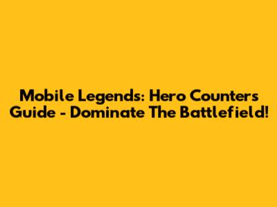 Mobile Legends: Hero Counters Guide - Dominate The Battlefield!