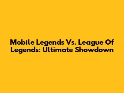 Mobile Legends Vs. League Of Legends: Ultimate Showdown