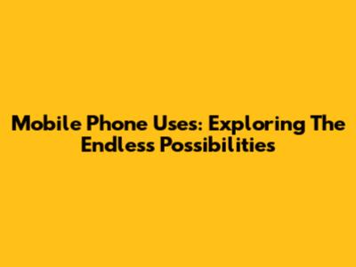 Mobile Phone Uses: Exploring The Endless Possibilities