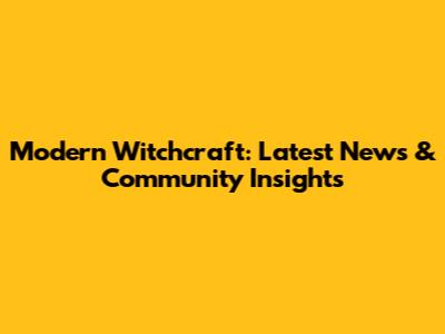 Modern Witchcraft: Latest News & Community Insights