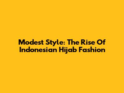 Modest Style: The Rise Of Indonesian Hijab Fashion
