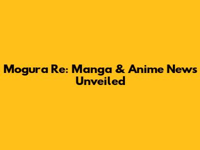 Mogura Re: Manga & Anime News Unveiled