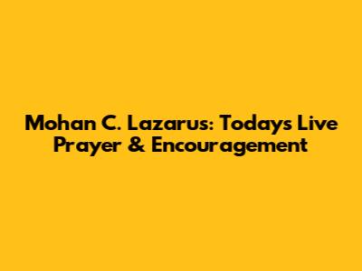 Mohan C. Lazarus: Today's Live Prayer & Encouragement