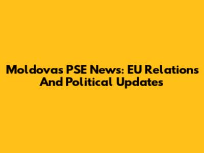Moldova's PSE News: EU Relations And Political Updates
