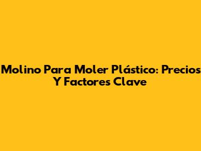 Molino Para Moler Plástico: Precios Y Factores Clave