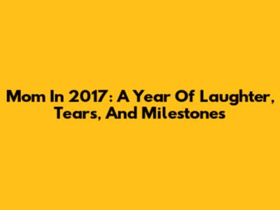 Mom In 2017: A Year Of Laughter, Tears, And Milestones
