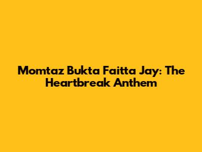 Momtaz Bukta Faitta Jay: The Heartbreak Anthem