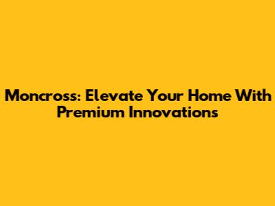 Moncross: Elevate Your Home With Premium Innovations