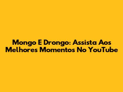 Mongo E Drongo: Assista Aos Melhores Momentos No YouTube