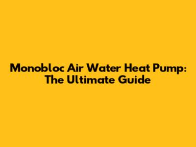 Monobloc Air Water Heat Pump: The Ultimate Guide