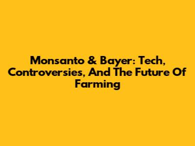 Monsanto & Bayer: Tech, Controversies, And The Future Of Farming