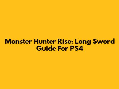 Monster Hunter Rise: Long Sword Guide For PS4