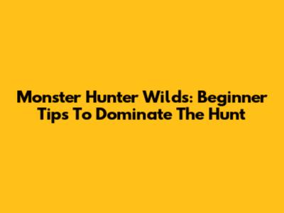 Monster Hunter Wilds: Beginner Tips To Dominate The Hunt