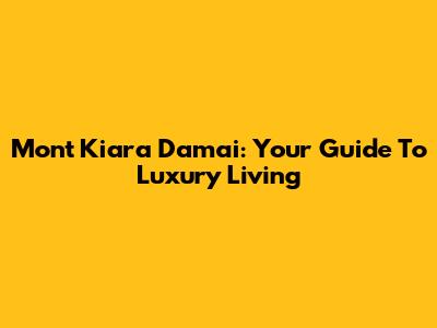 Mont Kiara Damai: Your Guide To Luxury Living